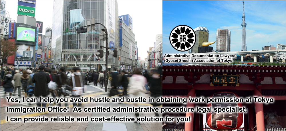 Yes, I can help you avoid hustle and bustle in obtaining work permission at Tokyo Immigration Office!  As certified administrative procedure legal specialist, I can provide reliable solution!